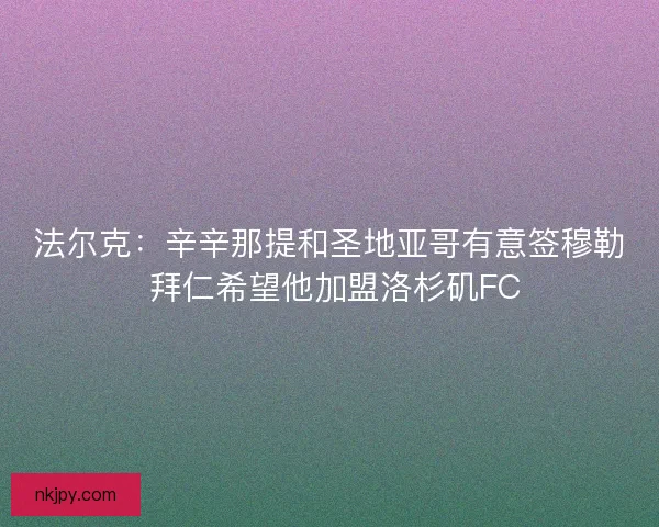 法尔克：辛辛那提和圣地亚哥有意签穆勒 拜仁希望他加盟洛杉矶FC