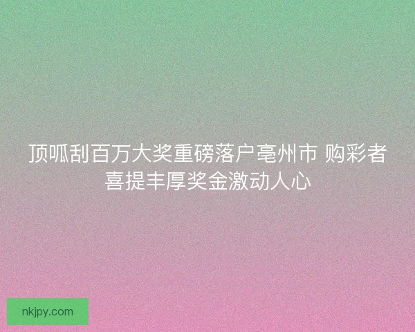 顶呱刮百万大奖重磅落户亳州市 购彩者喜提丰厚奖金激动人心