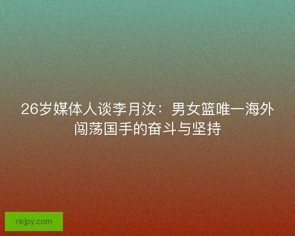 26岁媒体人谈李月汝:男女篮唯一海外闯荡国手的奋斗与坚持 26岁媒体人谈李月汝:男女篮唯一海外闯荡国手的奋斗与坚持