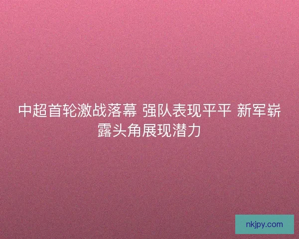 中超首轮激战落幕 强队表现平平 新军崭露头角展现潜力