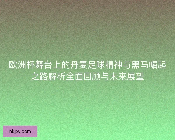 欧洲杯舞台上的丹麦足球精神与黑马崛起之路解析全面回顾与未来展望 欧洲杯舞台上的丹麦足球精神与黑马崛起之路解析全面回顾与未来展望