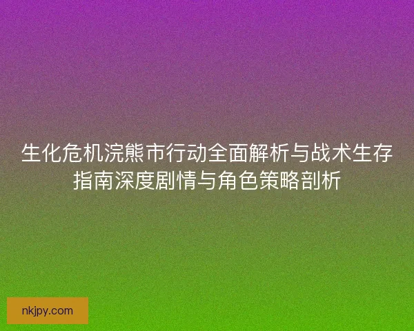 生化危机浣熊市行动全面解析与战术生存指南深度剧情与角色策略剖析 生化危机浣熊市行动全面解析与战术生存指南深度剧情与角色策略剖析