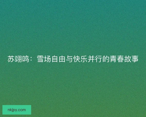 苏翊鸣：雪场自由与快乐并行的青春故事