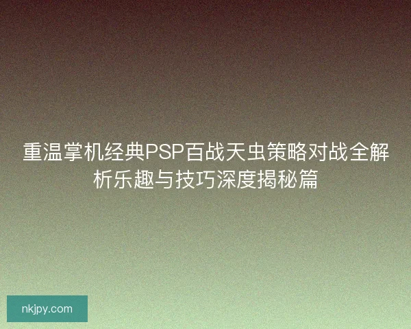 重温掌机经典PSP百战天虫策略对战全解析乐趣与技巧深度揭秘篇