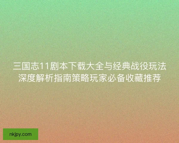 三国志11剧本下载大全与经典战役玩法深度解析指南策略玩家必备收藏推荐 三国志11剧本下载大全与经典战役玩法深度解析指南策略玩家必备收藏推荐