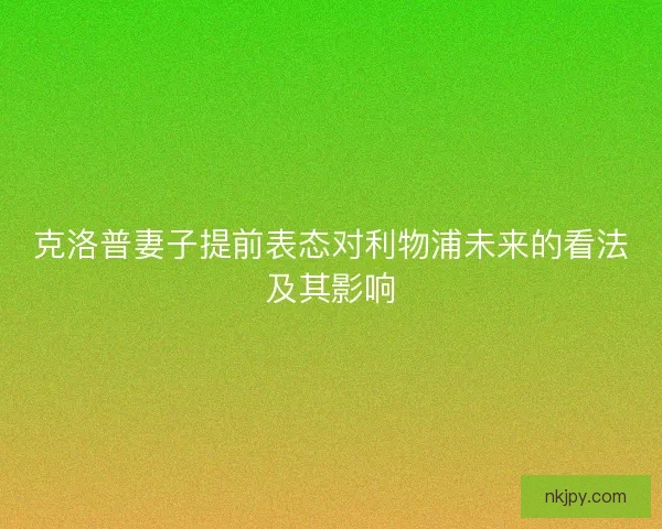 克洛普妻子提前表态对利物浦未来的看法及其影响