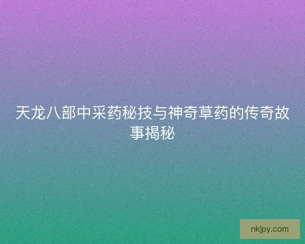 天龙八部中采药秘技与神奇草药的传奇故事揭秘