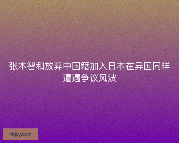 张本智和放弃中国籍加入日本在异国同样遭遇争议风波