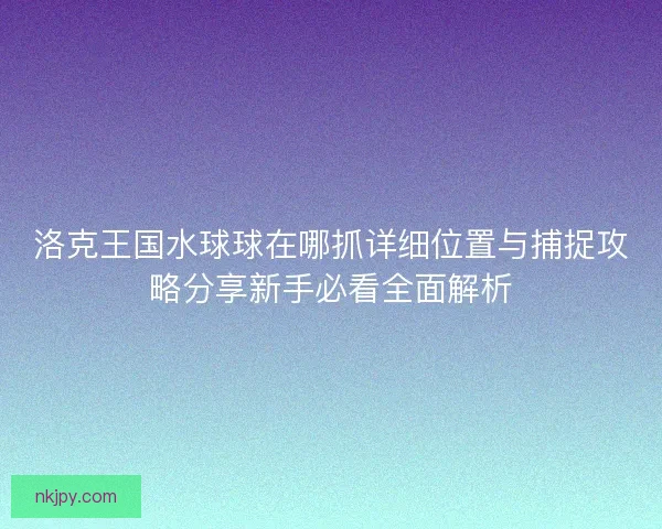 洛克王国水球球在哪抓详细位置与捕捉攻略分享新手必看全面解析