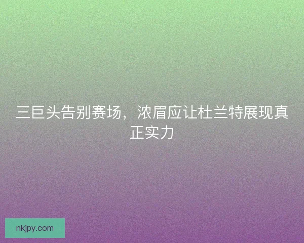 三巨头告别赛场,浓眉应让杜兰特展现真正实力 三巨头告别赛场,浓眉应让杜兰特展现真正实力