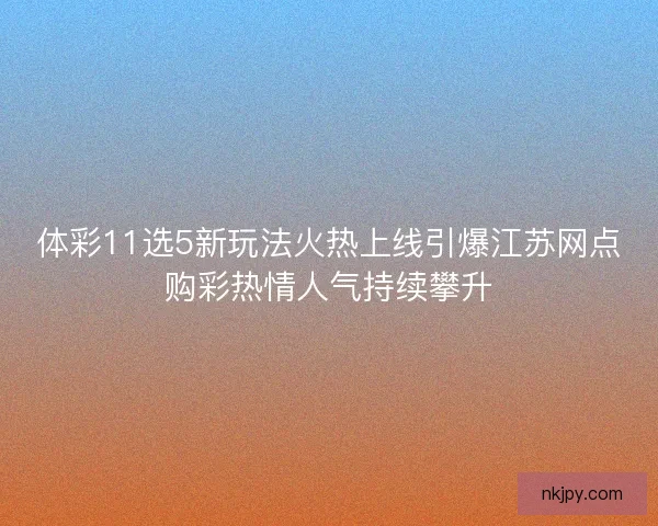 体彩11选5新玩法火热上线引爆江苏网点购彩热情人气持续攀升 体彩11选5新玩法火热上线引爆江苏网点购彩热情人气持续攀升