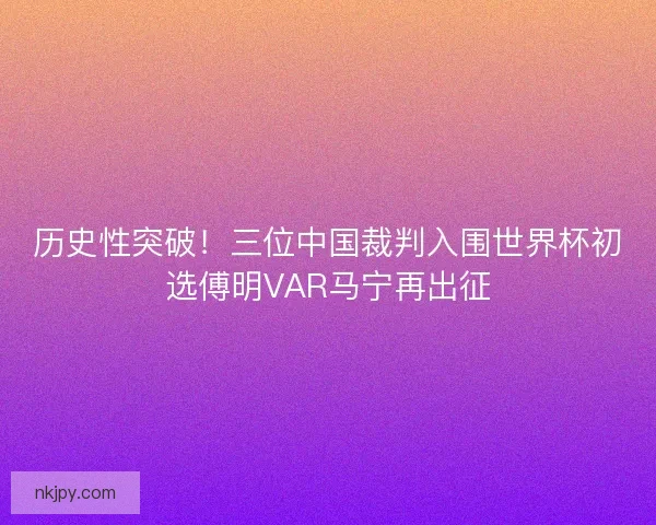历史性突破！三位中国裁判入围世界杯初选傅明VAR马宁再出征
