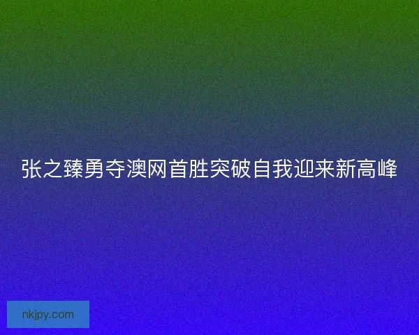 张之臻勇夺澳网首胜突破自我迎来新高峰 张之臻勇夺澳网首胜突破自我迎来新高峰