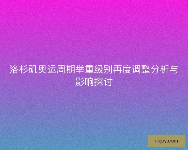 洛杉矶奥运周期举重级别再度调整分析与影响探讨 洛杉矶奥运周期举重级别再度调整分析与影响探讨