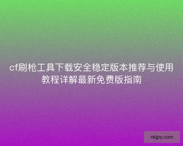 cf刷枪工具下载安全稳定版本推荐与使用教程详解最新免费版指南 cf刷枪工具下载安全稳定版本推荐与使用教程详解最新免费版指南
