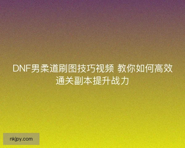DNF男柔道刷图技巧视频 教你如何高效通关副本提升战力 DNF男柔道刷图技巧视频 教你如何高效通关副本提升战力