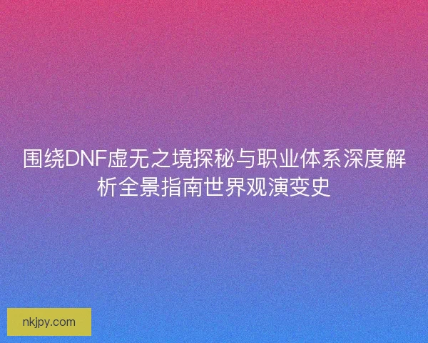 围绕DNF虚无之境探秘与职业体系深度解析全景指南世界观演变史 围绕DNF虚无之境探秘与职业体系深度解析全景指南世界观演变史
