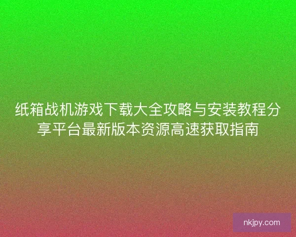 纸箱战机游戏下载大全攻略与安装教程分享平台最新版本资源高速获取指南