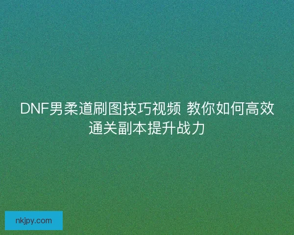 DNF男柔道刷图技巧视频 教你如何高效通关副本提升战力 DNF男柔道刷图技巧视频 教你如何高效通关副本提升战力