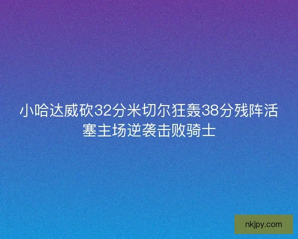 小哈达威砍32分米切尔狂轰38分残阵活塞主场逆袭击败骑士