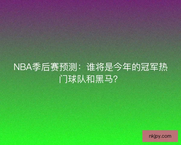 NBA季后赛预测：谁将是今年的冠军热门球队和黑马？