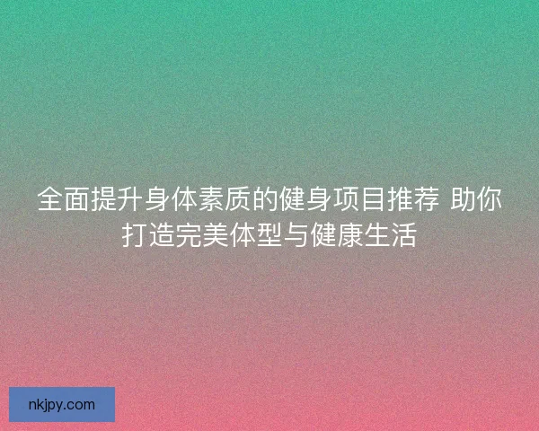 全面提升身体素质的健身项目推荐 助你打造完美体型与健康生活