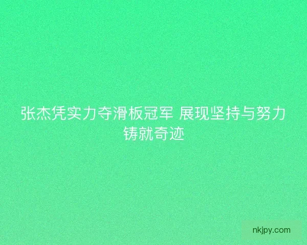 张杰凭实力夺滑板冠军 展现坚持与努力铸就奇迹 张杰凭实力夺滑板冠军 展现坚持与努力铸就奇迹